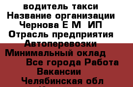 водитель такси › Название организации ­ Чернова Е.М, ИП › Отрасль предприятия ­ Автоперевозки › Минимальный оклад ­ 50 000 - Все города Работа » Вакансии   . Челябинская обл.,Копейск г.